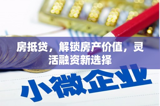 贡寮房抵贷，解锁房产价值，灵活融资新选择