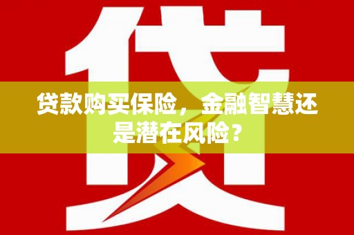 贡寮贷款购买保险，金融智慧还是潜在风险？