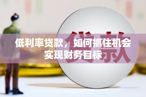 贡寮低利率贷款，如何抓住机会实现财务目标