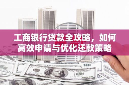 贡寮工商银行贷款全攻略，如何高效申请与优化还款策略