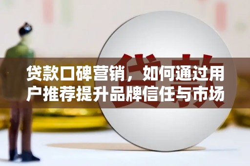 贡寮贷款口碑营销，如何通过用户推荐提升品牌信任与市场份额