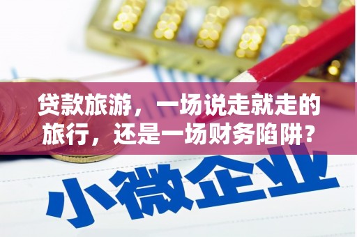 贡寮贷款旅游，一场说走就走的旅行，还是一场财务陷阱？