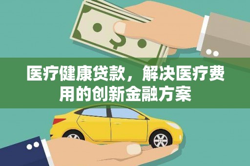 贡寮医疗健康贷款，解决医疗费用的创新金融方案