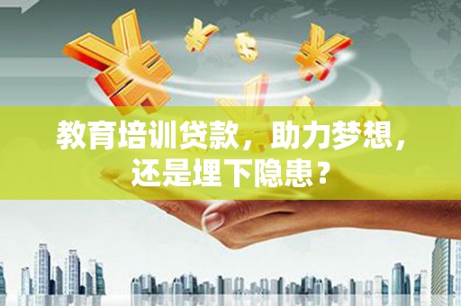贡寮教育培训贷款，助力梦想，还是埋下隐患？