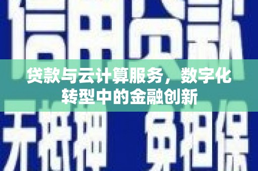 贡寮贷款与云计算服务，数字化转型中的金融创新