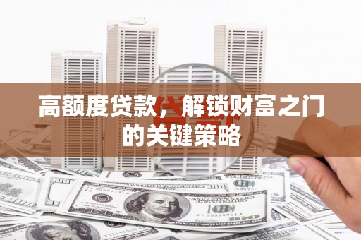 贡寮高额度贷款，解锁财富之门的关键策略