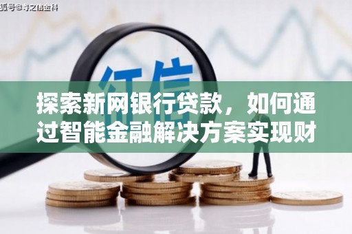 贡寮探索新网银行贷款，如何通过智能金融解决方案实现财富增长