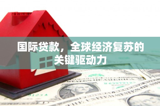 贡寮国际贷款，全球经济复苏的关键驱动力