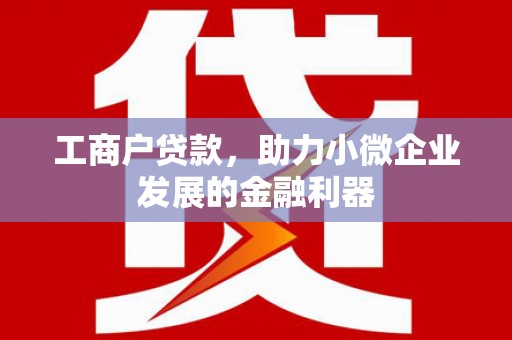 贡寮工商户贷款，助力小微企业发展的金融利器