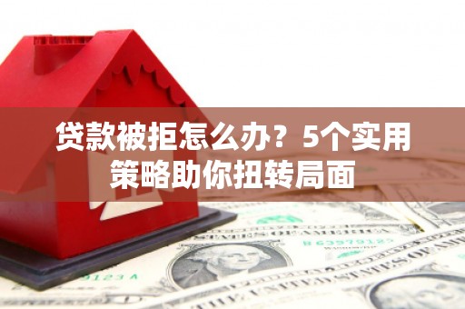 贡寮贷款被拒怎么办？5个实用策略助你扭转局面