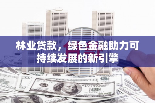 贡寮林业贷款，绿色金融助力可持续发展的新引擎