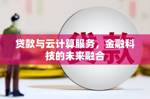 贡寮贷款与云计算服务，金融科技的未来融合