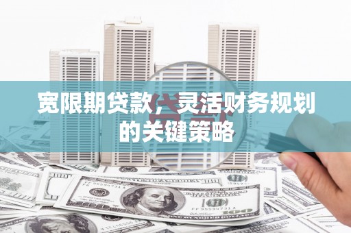 贡寮宽限期贷款，灵活财务规划的关键策略