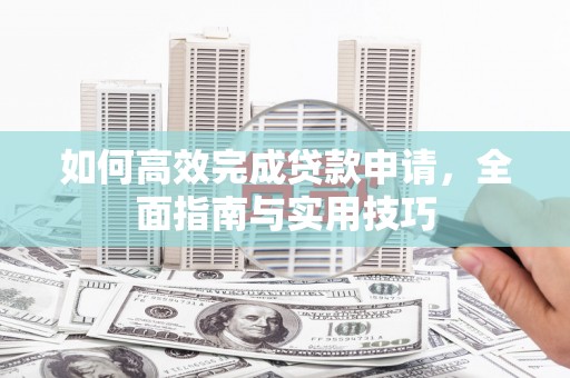 贡寮如何高效完成贷款申请，全面指南与实用技巧