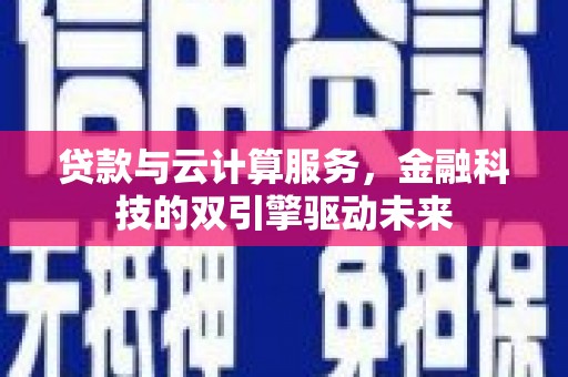 贡寮贷款与云计算服务，金融科技的双引擎驱动未来