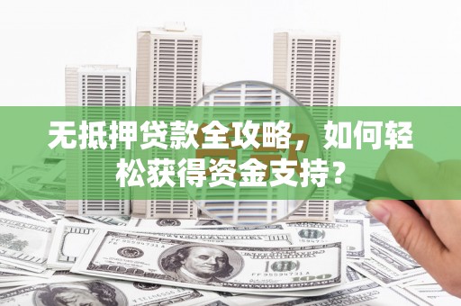 贡寮无抵押贷款全攻略，如何轻松获得资金支持？