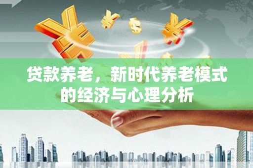 贡寮贷款养老，新时代养老模式的经济与心理分析