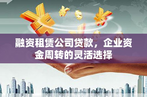 贡寮融资租赁公司贷款，企业资金周转的灵活选择