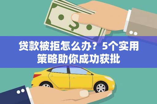 贡寮贷款被拒怎么办？5个实用策略助你成功获批