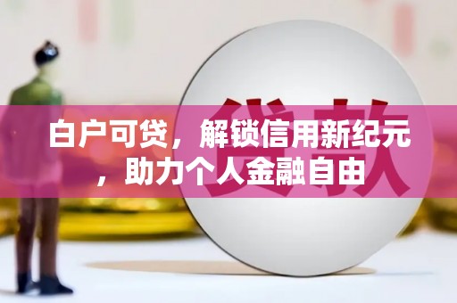 贡寮白户可贷，解锁信用新纪元，助力个人金融自由