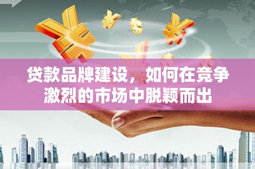 贡寮贷款品牌建设，如何在竞争激烈的市场中脱颖而出