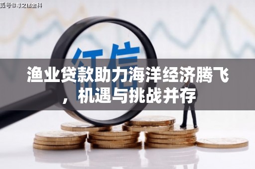 贡寮渔业贷款助力海洋经济腾飞，机遇与挑战并存