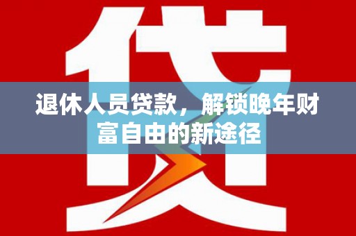 贡寮退休人员贷款，解锁晚年财富自由的新途径