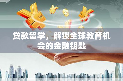 贡寮贷款留学，解锁全球教育机会的金融钥匙