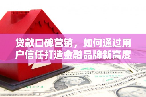 贡寮贷款口碑营销，如何通过用户信任打造金融品牌新高度