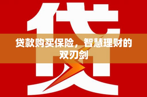 贡寮贷款购买保险，智慧理财的双刃剑