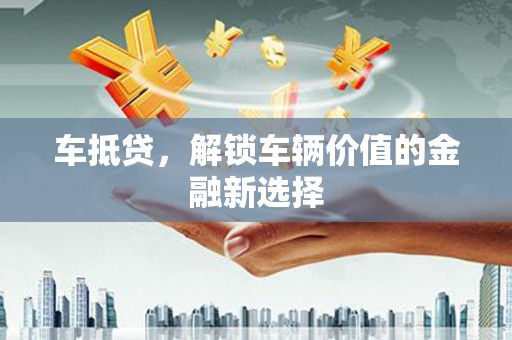 贡寮车抵贷，解锁车辆价值的金融新选择
