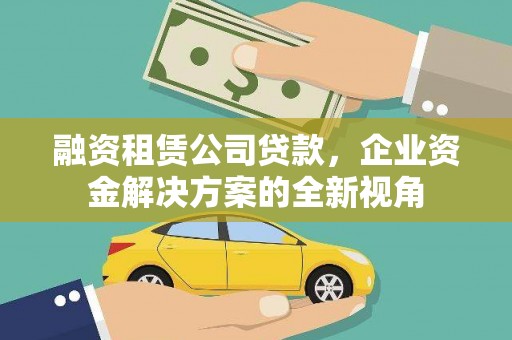 贡寮融资租赁公司贷款，企业资金解决方案的全新视角