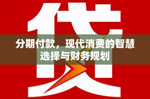 贡寮分期付款，现代消费的智慧选择与财务规划