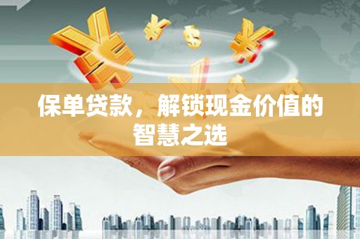 贡寮保单贷款，解锁现金价值的智慧之选