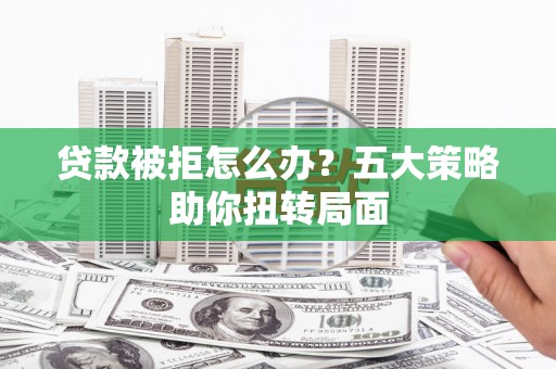 贡寮贷款被拒怎么办？五大策略助你扭转局面