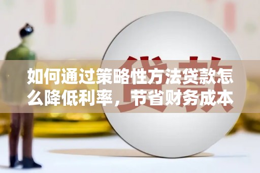 贡寮如何通过策略性方法贷款怎么降低利率，节省财务成本