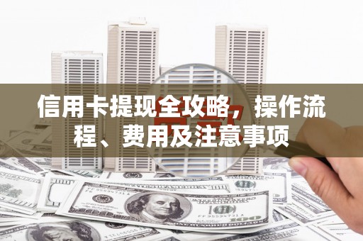 贡寮信用卡提现全攻略，操作流程、费用及注意事项