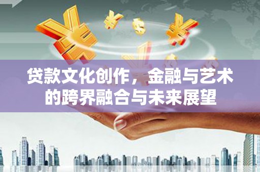 贡寮贷款文化创作，金融与艺术的跨界融合与未来展望
