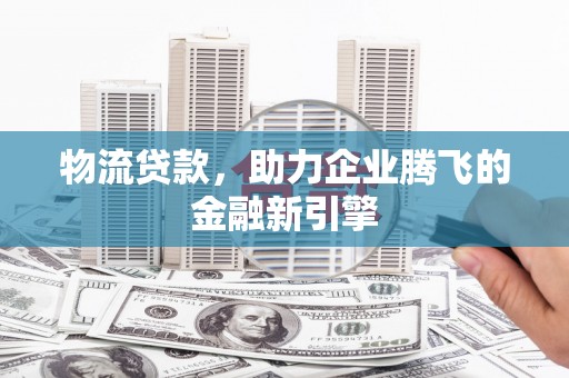 贡寮物流贷款，助力企业腾飞的金融新引擎