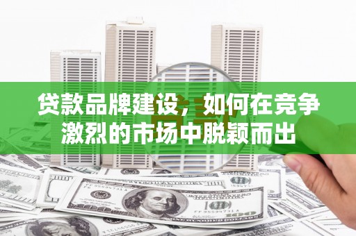 贡寮贷款品牌建设，如何在竞争激烈的市场中脱颖而出