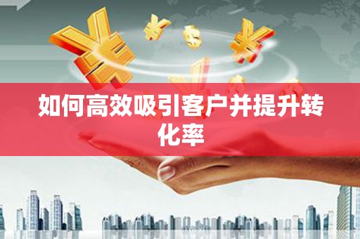贡寮如何高效吸引客户并提升转化率