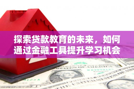 贡寮探索贷款教育的未来，如何通过金融工具提升学习机会