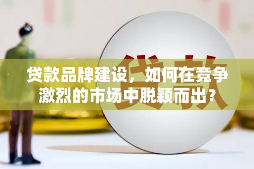 贡寮贷款品牌建设，如何在竞争激烈的市场中脱颖而出？