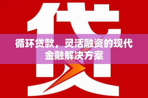 贡寮循环贷款，灵活融资的现代金融解决方案