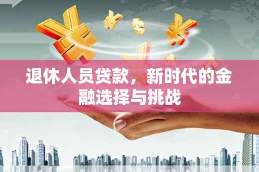 贡寮退休人员贷款，新时代的金融选择与挑战
