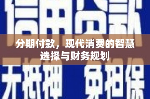 贡寮分期付款，现代消费的智慧选择与财务规划