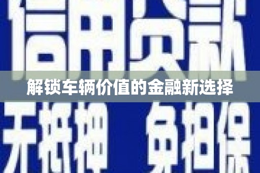 贡寮解锁车辆价值的金融新选择