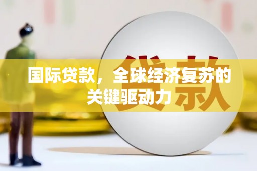 贡寮国际贷款，全球经济复苏的关键驱动力