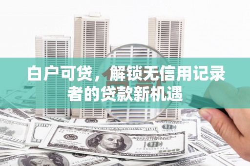贡寮白户可贷，解锁无信用记录者的贷款新机遇