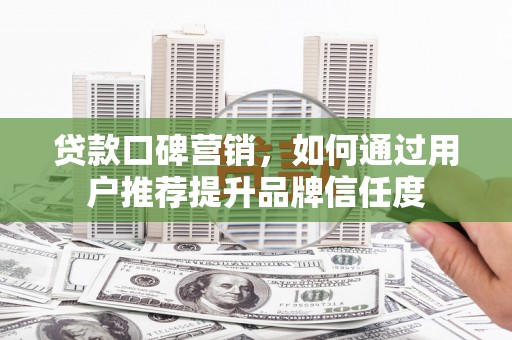 贡寮贷款口碑营销，如何通过用户推荐提升品牌信任度